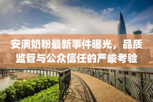 安滿(mǎn)奶粉最新事件曝光，品質(zhì)監管與公眾信任的嚴峻考驗