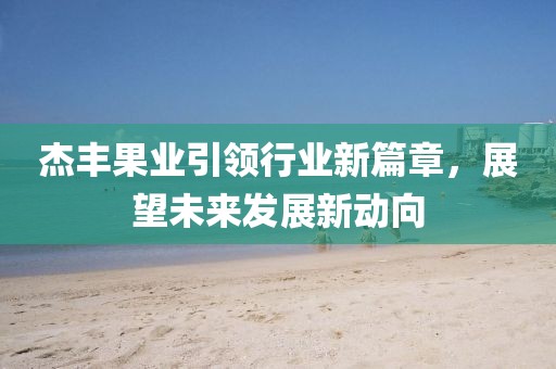 杰豐果業(yè)引領(lǐng)行業(yè)新篇章，展望未來(lái)發(fā)展新動(dòng)向