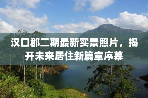 漢口郡二期最新實(shí)景照片，揭開(kāi)未來(lái)居住新篇章序幕