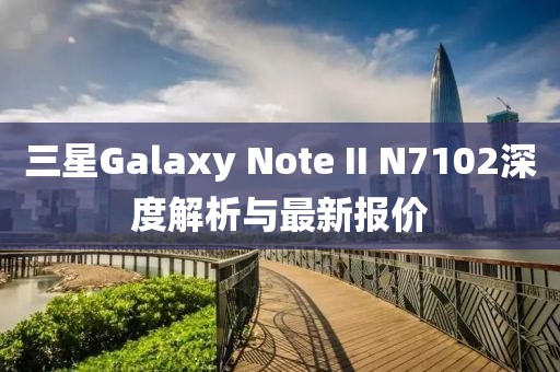 三星Galaxy Note II N7102深度解析與最新報價(jià)