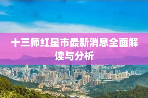 十三師紅星市最新消息全面解讀與分析