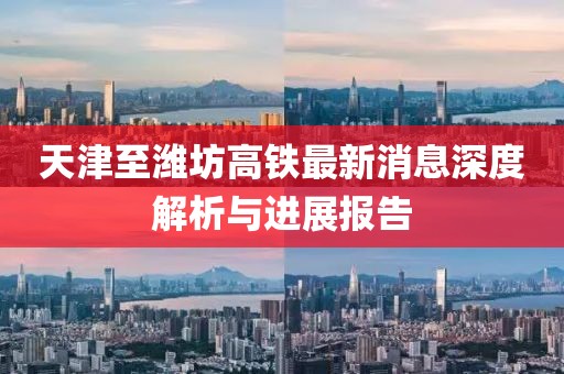 天津至濰坊高鐵最新消息深度解析與進(jìn)展報告