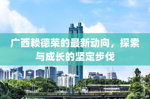 廣西賴(lài)德榮的最新動(dòng)向，探索與成長(cháng)的堅定步伐