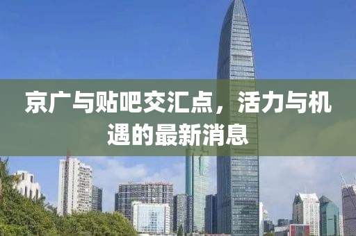 京廣與貼吧交匯點(diǎn)，活力與機遇的最新消息