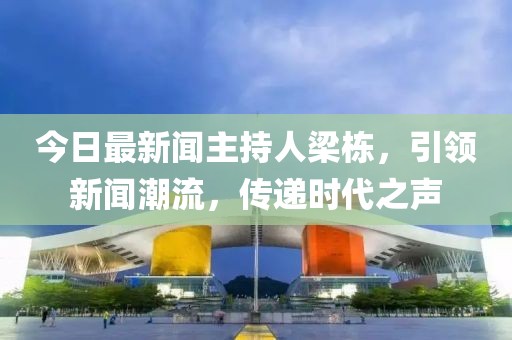 今日最新聞主持人梁棟，引領(lǐng)新聞潮流，傳遞時(shí)代之聲