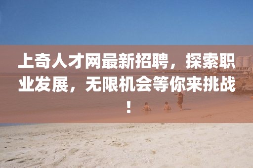 上奇人才網(wǎng)最新招聘，探索職業(yè)發(fā)展，無(wú)限機會(huì )等你來(lái)挑戰！