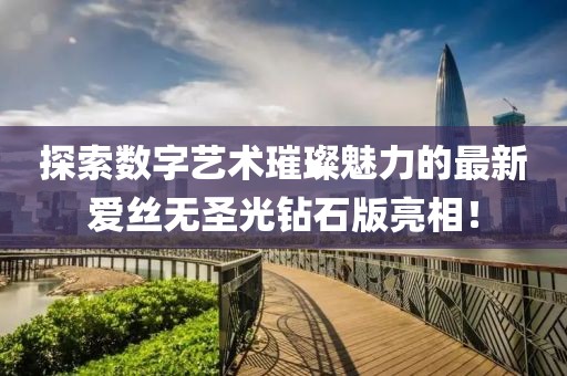 探索數字藝術(shù)璀璨魅力的最新愛(ài)絲無(wú)圣光鉆石版亮相！