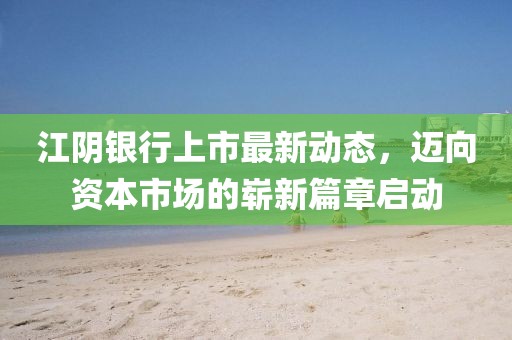 江陰銀行上市最新動(dòng)態(tài)，邁向資本市場(chǎng)的嶄新篇章啟動(dòng)