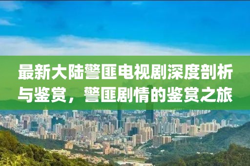 最新大陸警匪電視劇深度剖析與鑒賞，警匪劇情的鑒賞之旅