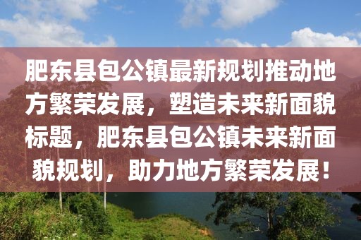 肥東縣包公鎮最新規劃推動(dòng)地方繁榮發(fā)展，塑造未來(lái)新面貌標題，肥東縣包公鎮未來(lái)新面貌規劃，助力地方繁榮發(fā)展！