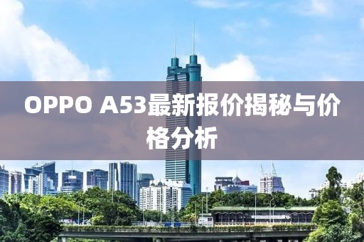 OPPO A53最新報價(jià)揭秘與價(jià)格分析