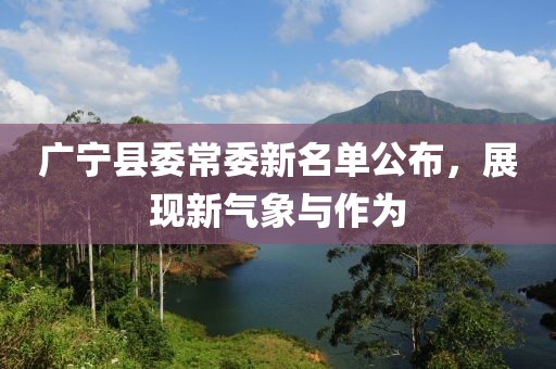 廣寧縣委常委新名單公布，展現新氣象與作為