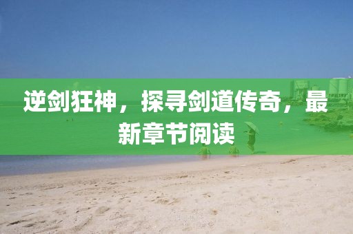 逆劍狂神，探尋劍道傳奇，最新章節閱讀