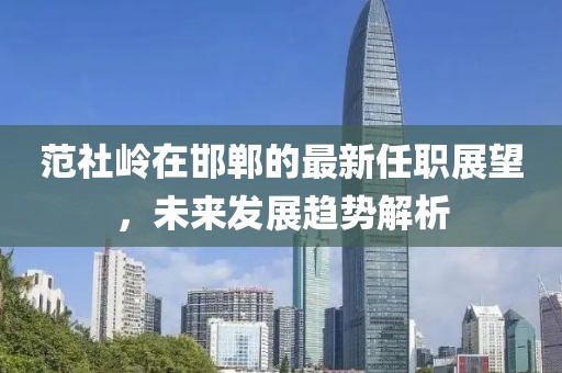 范社嶺在邯鄲的最新任職展望，未來(lái)發(fā)展趨勢解析
