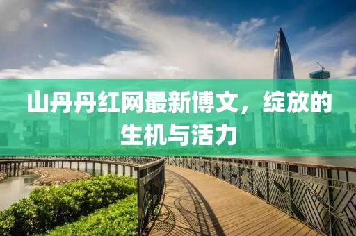 山丹丹紅網(wǎng)最新博文，綻放的生機與活力