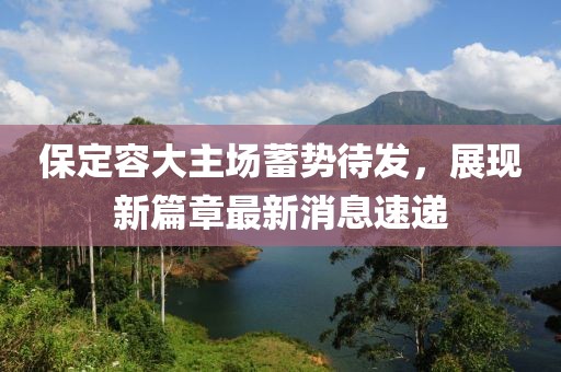保定容大主場(chǎng)蓄勢待發(fā)，展現新篇章最新消息速遞