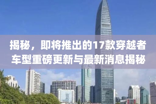 揭秘，即將推出的17款穿越者車(chē)型重磅更新與最新消息揭秘