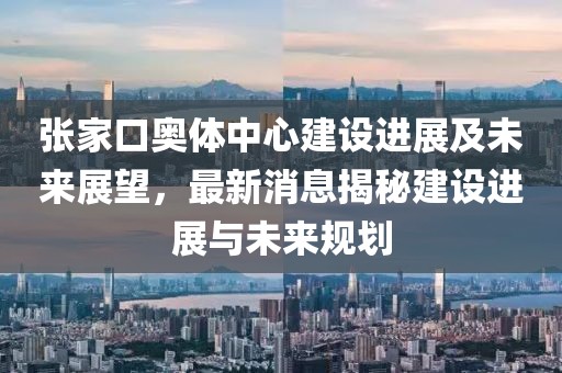 張家口奧體中心建設進(jìn)展及未來(lái)展望，最新消息揭秘建設進(jìn)展與未來(lái)規劃