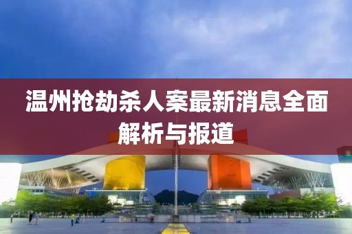 溫州搶劫殺人案最新消息全面解析與報道