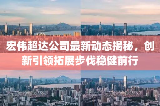 宏偉超達公司最新動(dòng)態(tài)揭秘，創(chuàng  )新引領(lǐng)拓展步伐穩健前行