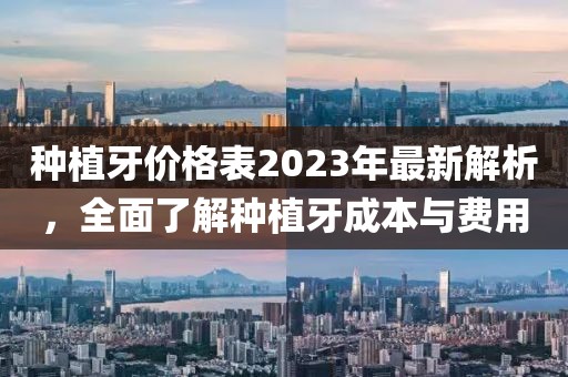 種植牙價(jià)格表2023年最新解析，全面了解種植牙成本與費用
