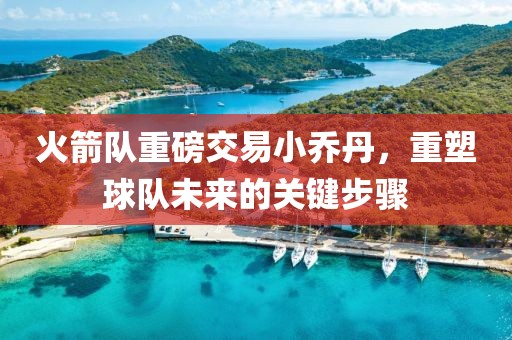 火箭隊重磅交易小喬丹，重塑球隊未來(lái)的關(guān)鍵步驟
