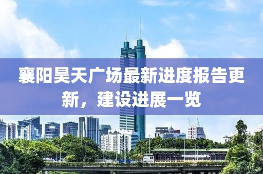 襄陽(yáng)昊天廣場(chǎng)最新進(jìn)度報告更新，建設進(jìn)展一覽