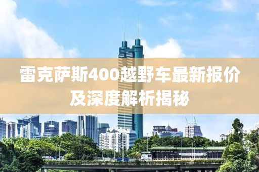 雷克薩斯400越野車(chē)最新報價(jià)及深度解析揭秘
