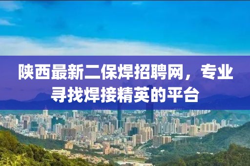 陜西最新二保焊招聘網(wǎng)，專(zhuān)業(yè)尋找焊接精英的平臺