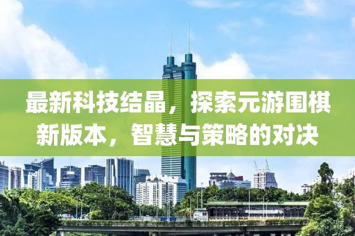 最新科技結晶，探索元游圍棋新版本，智慧與策略的對決