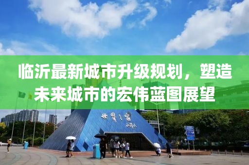 臨沂最新城市升級規劃，塑造未來(lái)城市的宏偉藍圖展望