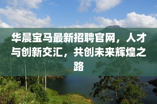 華晨寶馬最新招聘官網(wǎng)，人才與創(chuàng  )新交匯，共創(chuàng  )未來(lái)輝煌之路