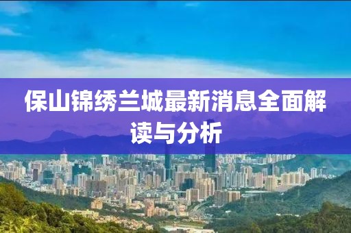 保山錦繡蘭城最新消息全面解讀與分析