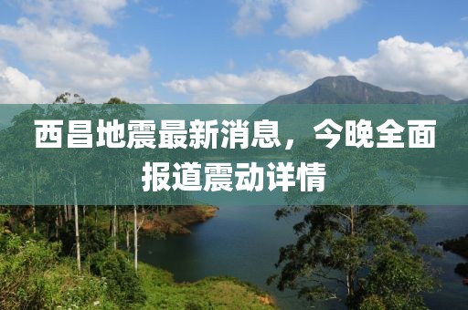 西昌地震最新消息，今晚全面報道震動(dòng)詳情