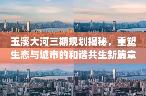 玉溪大河三期規劃揭秘，重塑生態(tài)與城市的和諧共生新篇章