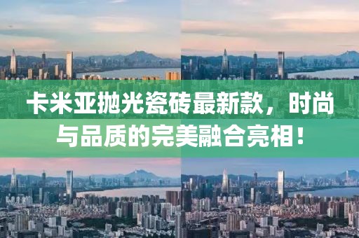 卡米亞拋光瓷磚最新款，時(shí)尚與品質(zhì)的完美融合亮相！