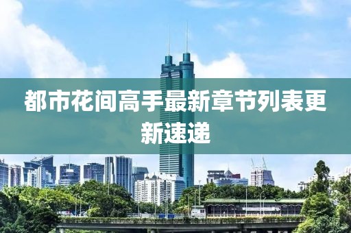 都市花間高手最新章節列表更新速遞
