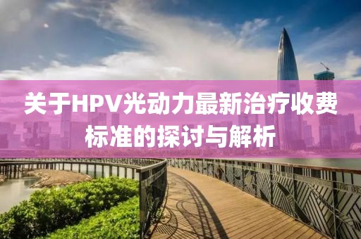 關(guān)于HPV光動(dòng)力最新治療收費標準的探討與解析