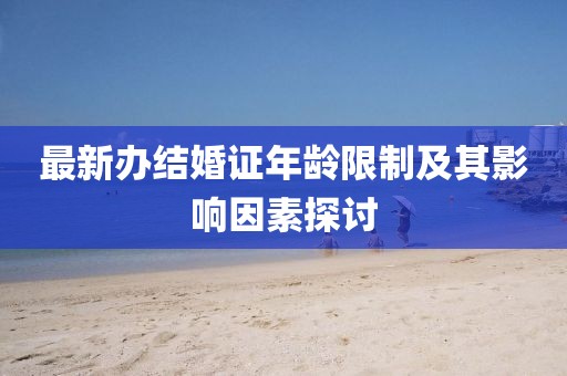 最新辦結婚證年齡限制及其影響因素探討
