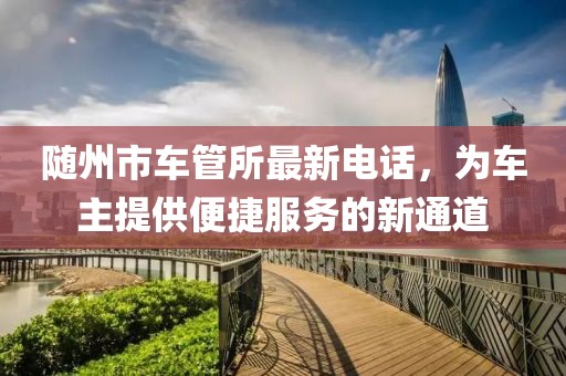 隨州市車(chē)管所最新電話(huà)，為車(chē)主提供便捷服務(wù)的新通道