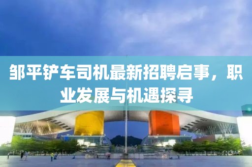 鄒平鏟車(chē)司機最新招聘啟事，職業(yè)發(fā)展與機遇探尋