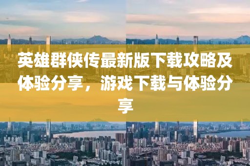 英雄群俠傳最新版下載攻略及體驗分享，游戲下載與體驗分享