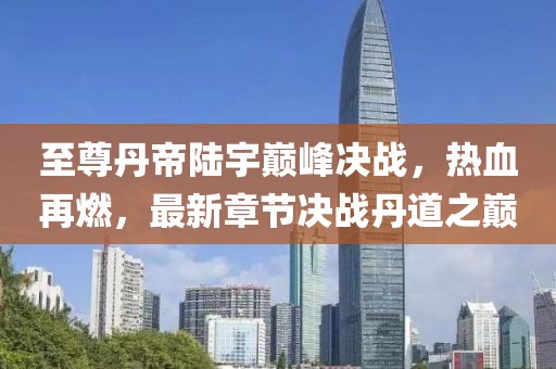 至尊丹帝陸宇巔峰決戰，熱血再燃，最新章節決戰丹道之巔