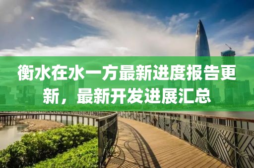 衡水在水一方最新進(jìn)度報告更新，最新開(kāi)發(fā)進(jìn)展匯總
