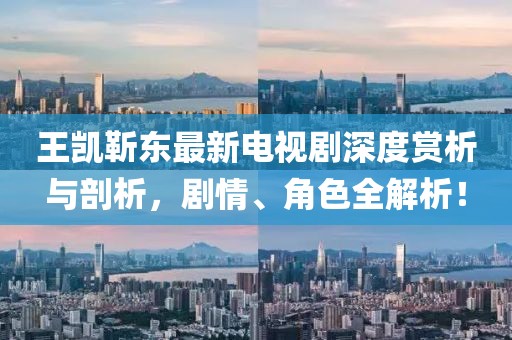 王凱靳東最新電視劇深度賞析與剖析，劇情、角色全解析！