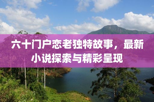 六十門(mén)戶(hù)戀老獨特故事，最新小說(shuō)探索與精彩呈現