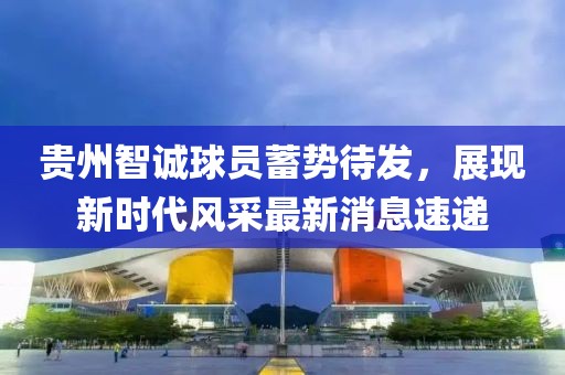 貴州智誠球員蓄勢待發(fā)，展現新時(shí)代風(fēng)采最新消息速遞