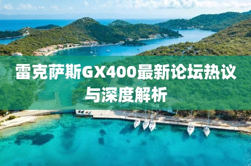 雷克薩斯GX400最新論壇熱議與深度解析