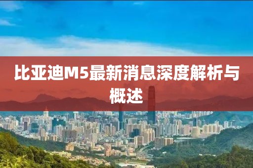 比亞迪M5最新消息深度解析與概述