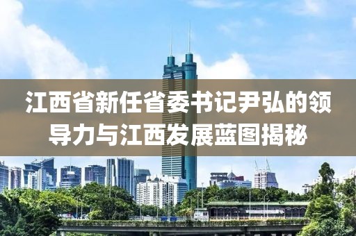 江西省新任省委書(shū)記尹弘的領(lǐng)導力與江西發(fā)展藍圖揭秘